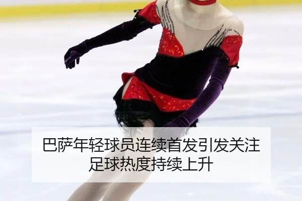巴萨年轻球员连续首发引发关注 足球热度持续上升